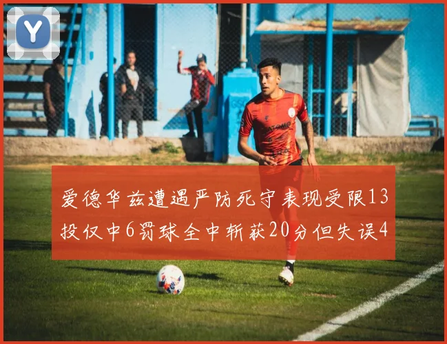 爱德华兹遭遇严防死守表现受限13投仅中6罚球全中斩获20分但失误4次
