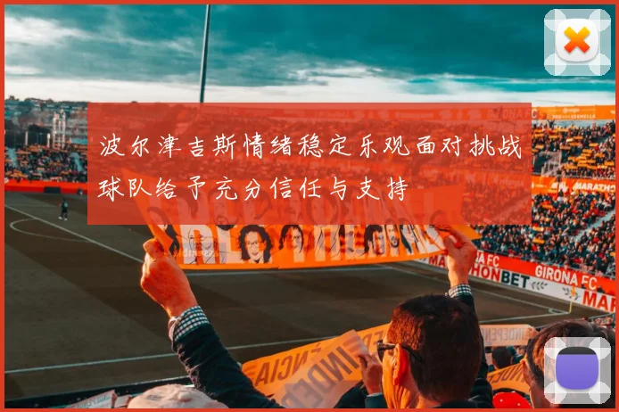 波尔津吉斯情绪稳定乐观面对挑战球队给予充分信任与支持