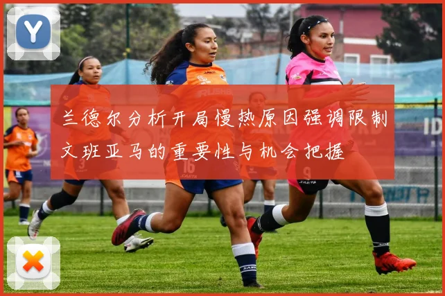 兰德尔分析开局慢热原因强调限制文班亚马的重要性与机会把握