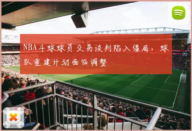 NBA斗球球员交易谈判陷入僵局，球队重建计划面临调整