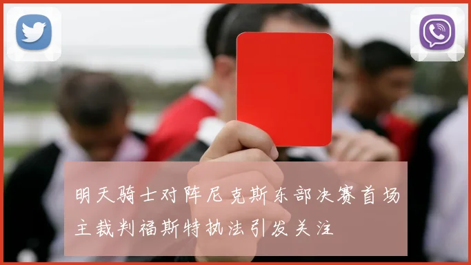 明天骑士对阵尼克斯东部决赛首场主裁判福斯特执法引发关注