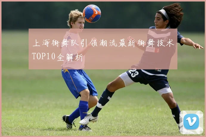 上海街舞队引领潮流最新街舞技术TOP10全解析