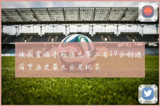 埃因霍温夺冠领先第二名19分创造荷甲历史最大分差纪录