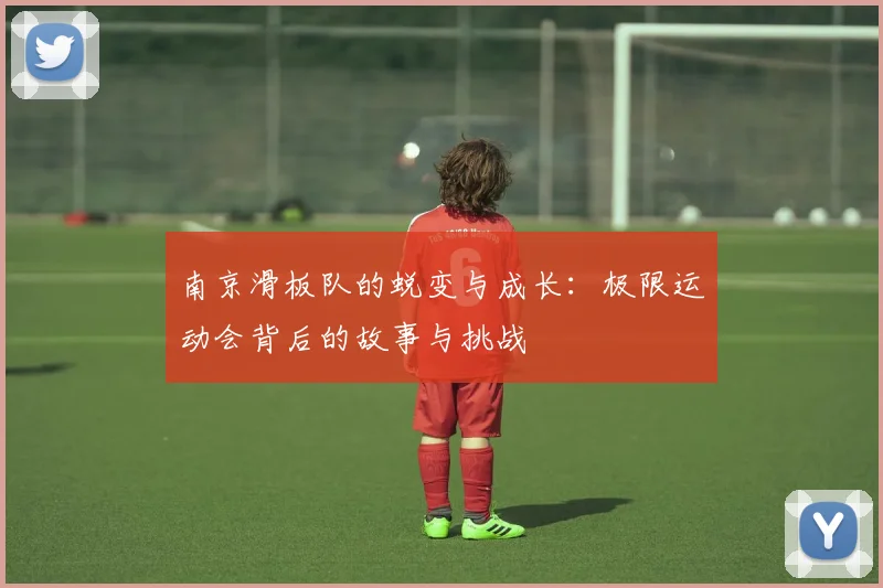 南京滑板队的蜕变与成长：极限运动会背后的故事与挑战