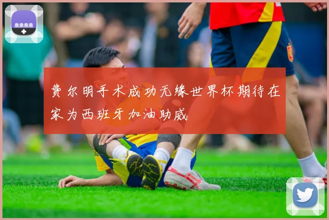 费尔明手术成功无缘世界杯期待在家为西班牙加油助威