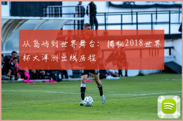 从岛屿到世界舞台：揭秘2018世界杯大洋洲出线历程