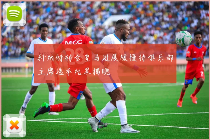 科纳特转会皇马进展缓慢待俱乐部主席选举结果揭晓