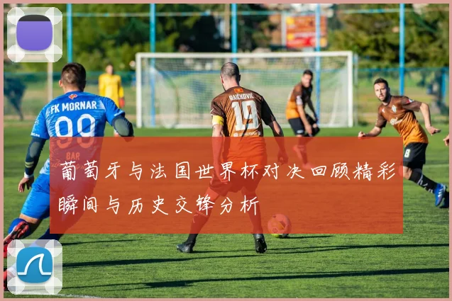 葡萄牙与法国世界杯对决回顾精彩瞬间与历史交锋分析