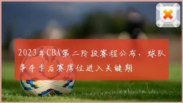 2023年CBA第二阶段赛程公布，球队争夺季后赛席位进入关键期
