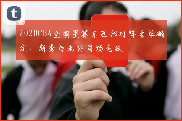 2020CBA全明星赛东西部对阵名单确定，新秀与老将同场竞技