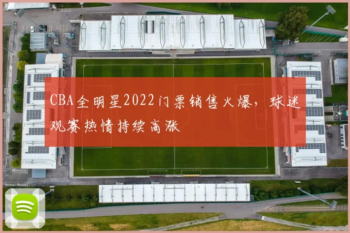 CBA全明星2022门票销售火爆，球迷观赛热情持续高涨